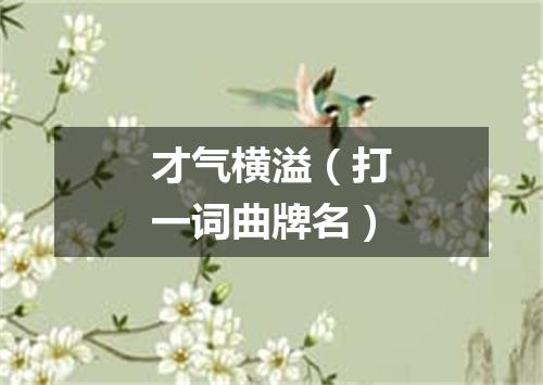 才气横溢（打一词曲牌名）
