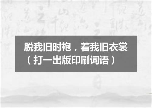 脱我旧时袍，着我旧衣裳（打一出版印刷词语）