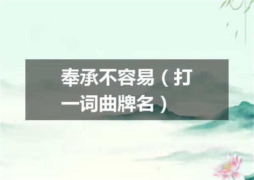 奉承不容易（打一词曲牌名）