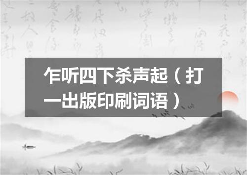 乍听四下杀声起（打一出版印刷词语）