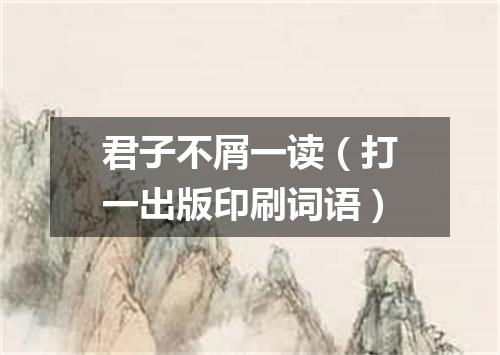 君子不屑一读（打一出版印刷词语）
