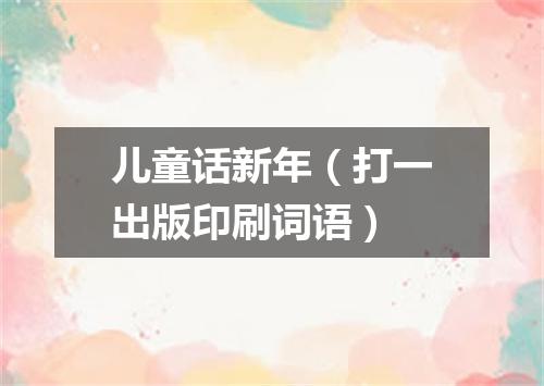 儿童话新年（打一出版印刷词语）