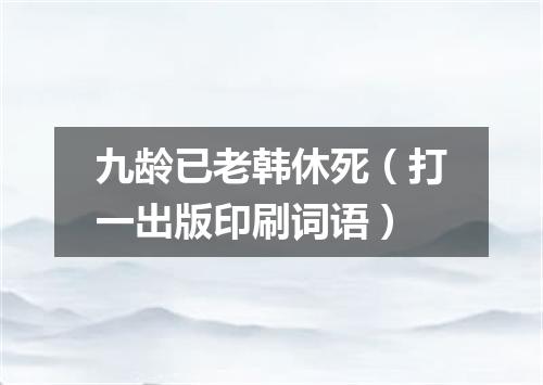 九龄已老韩休死（打一出版印刷词语）