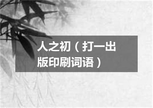 人之初（打一出版印刷词语）