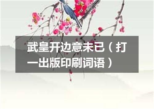 武皇开边意未已（打一出版印刷词语）
