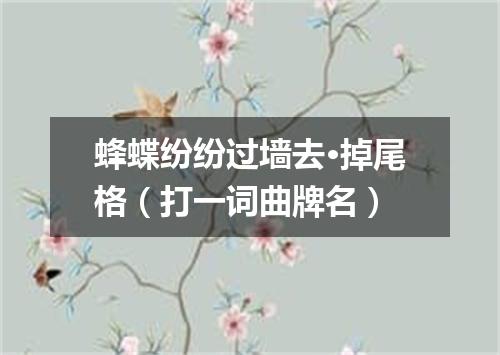 蜂蝶纷纷过墙去·掉尾格（打一词曲牌名）