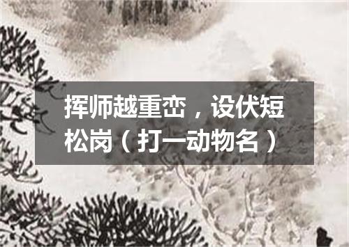挥师越重峦，设伏短松岗（打一动物名）