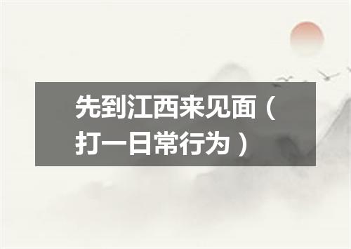 先到江西来见面（打一日常行为）