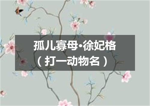 孤儿寡母·徐妃格（打一动物名）