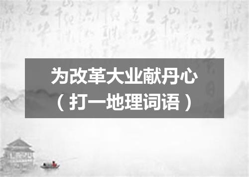 为改革大业献丹心（打一地理词语）