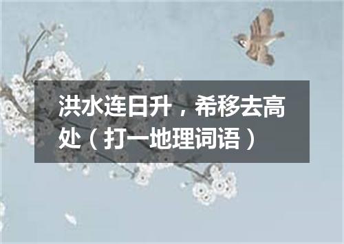 洪水连日升，希移去高处（打一地理词语）