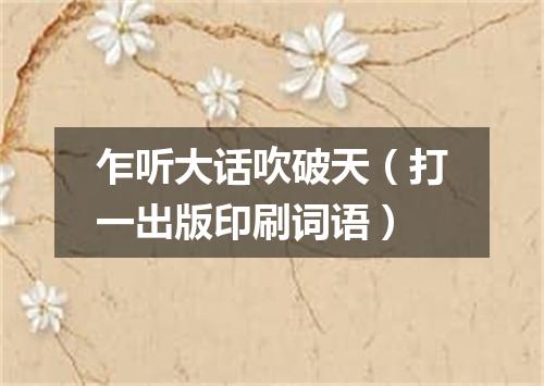 乍听大话吹破天（打一出版印刷词语）
