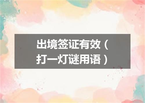 出境签证有效（打一灯谜用语）