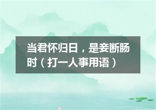当君怀归日，是妾断肠时（打一人事用语）