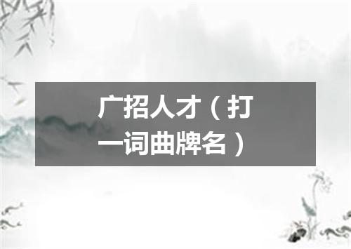 广招人才（打一词曲牌名）