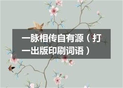 一脉相传自有源（打一出版印刷词语）