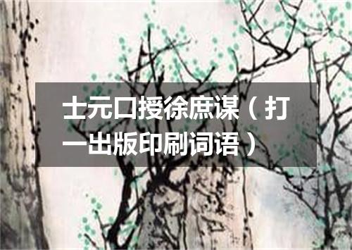 士元口授徐庶谋（打一出版印刷词语）
