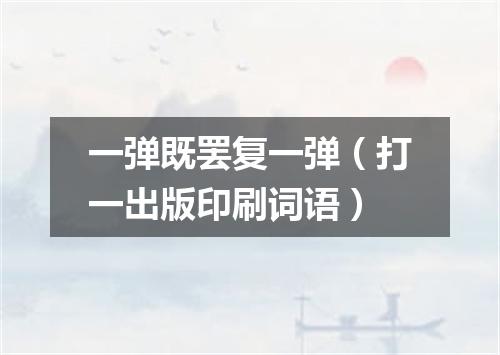 一弹既罢复一弹（打一出版印刷词语）