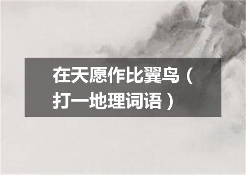 在天愿作比翼鸟（打一地理词语）
