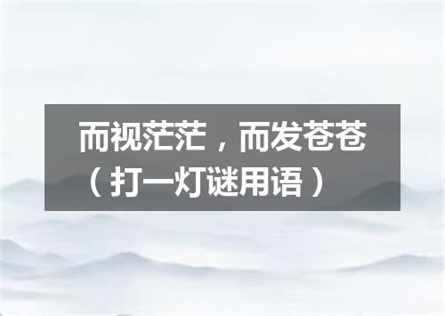 而视茫茫，而发苍苍（打一灯谜用语）