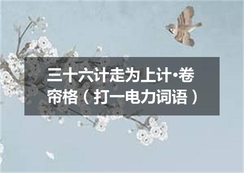 三十六计走为上计·卷帘格（打一电力词语）