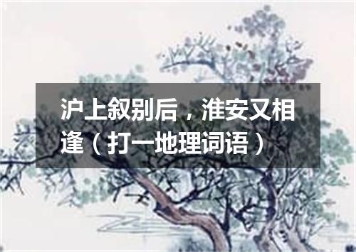沪上叙别后，淮安又相逢（打一地理词语）