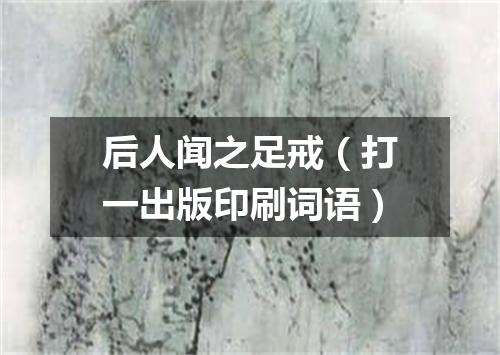 后人闻之足戒（打一出版印刷词语）