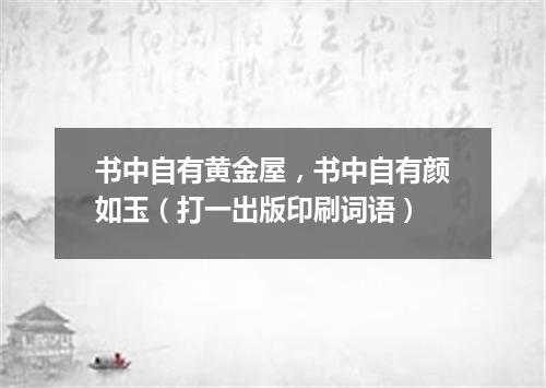 书中自有黄金屋，书中自有颜如玉（打一出版印刷词语）
