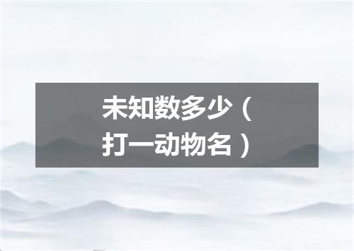 未知数多少（打一动物名）