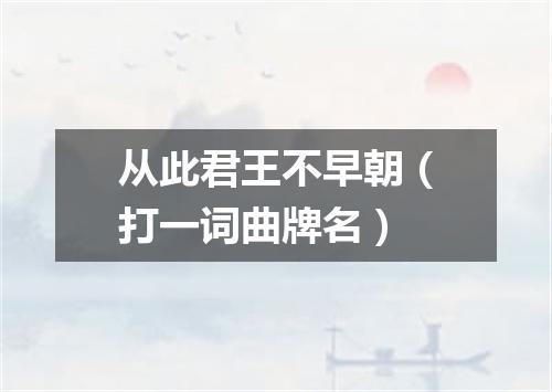 从此君王不早朝（打一词曲牌名）