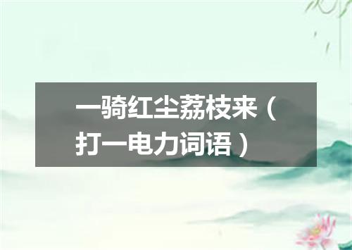 一骑红尘荔枝来（打一电力词语）