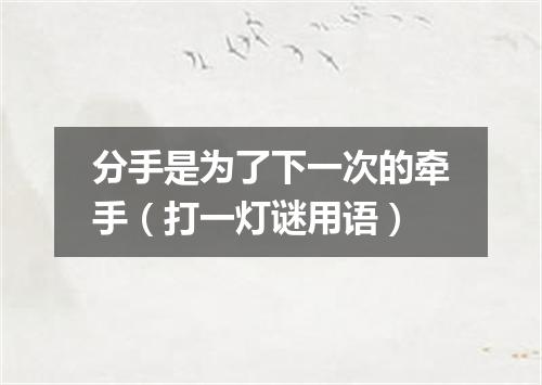 分手是为了下一次的牵手（打一灯谜用语）