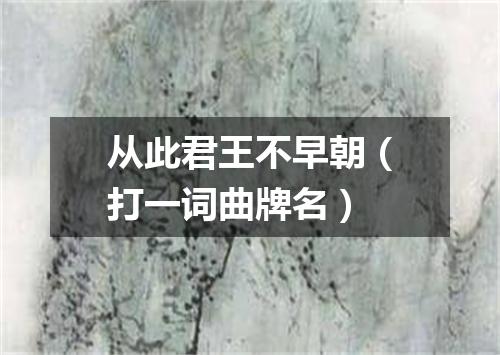从此君王不早朝（打一词曲牌名）
