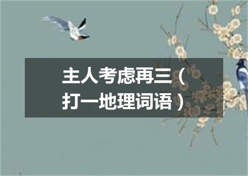 主人考虑再三（打一地理词语）