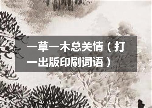 一草一木总关情（打一出版印刷词语）