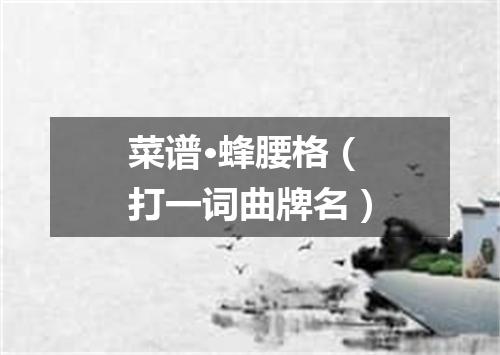 菜谱·蜂腰格（打一词曲牌名）