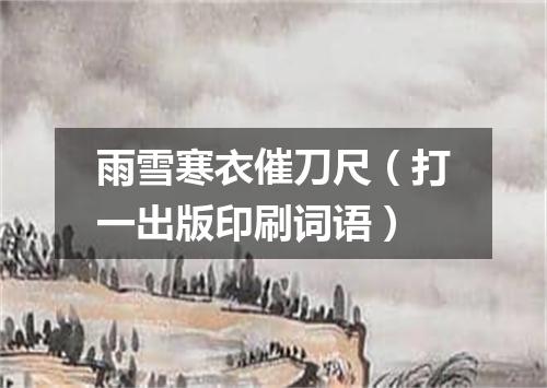 雨雪寒衣催刀尺（打一出版印刷词语）