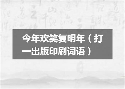 今年欢笑复明年（打一出版印刷词语）