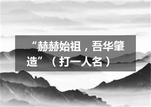 “赫赫始祖，吾华肇造”（打一人名）