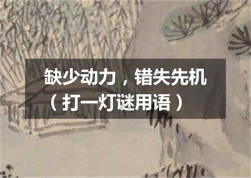 缺少动力，错失先机（打一灯谜用语）
