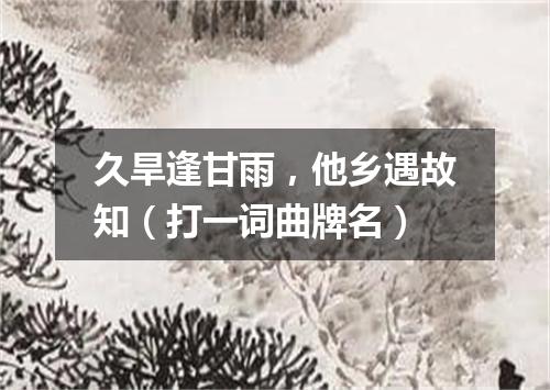 久旱逢甘雨，他乡遇故知（打一词曲牌名）