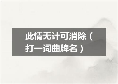 此情无计可消除（打一词曲牌名）