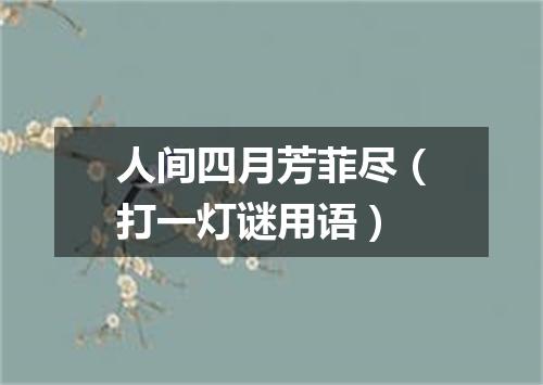 人间四月芳菲尽（打一灯谜用语）