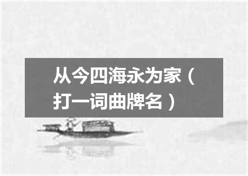 从今四海永为家（打一词曲牌名）