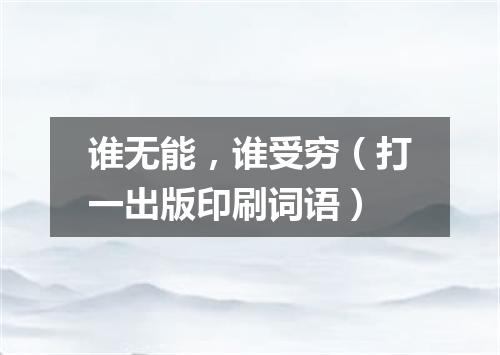 谁无能，谁受穷（打一出版印刷词语）