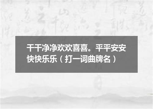 干干净净欢欢喜喜。平平安安快快乐乐（打一词曲牌名）