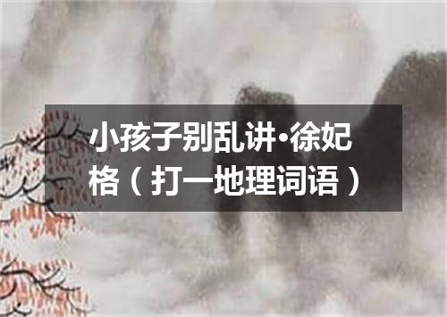 小孩子别乱讲·徐妃格（打一地理词语）