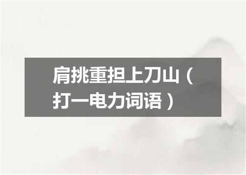 肩挑重担上刀山（打一电力词语）
