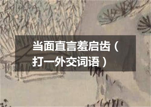 当面直言羞启齿（打一外交词语）
