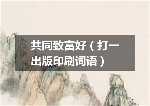 共同致富好（打一出版印刷词语）